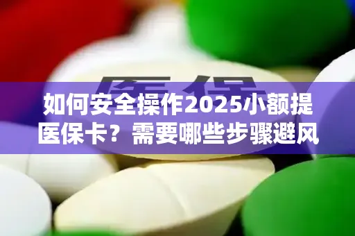 如何安全操作2025小额提医保卡？需要哪些步骤避风险？